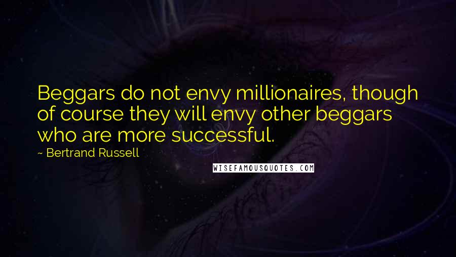 Bertrand Russell Quotes: Beggars do not envy millionaires, though of course they will envy other beggars who are more successful.