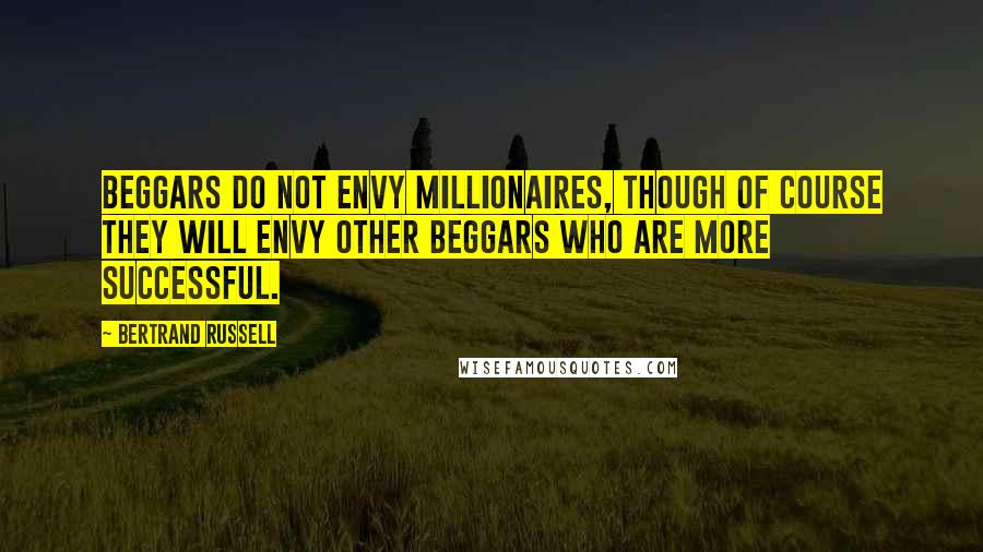 Bertrand Russell Quotes: Beggars do not envy millionaires, though of course they will envy other beggars who are more successful.