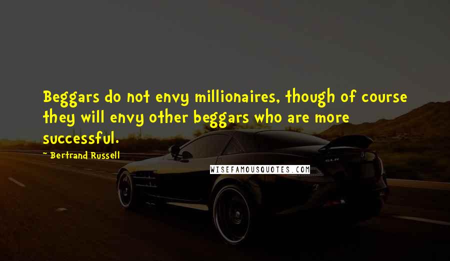 Bertrand Russell Quotes: Beggars do not envy millionaires, though of course they will envy other beggars who are more successful.