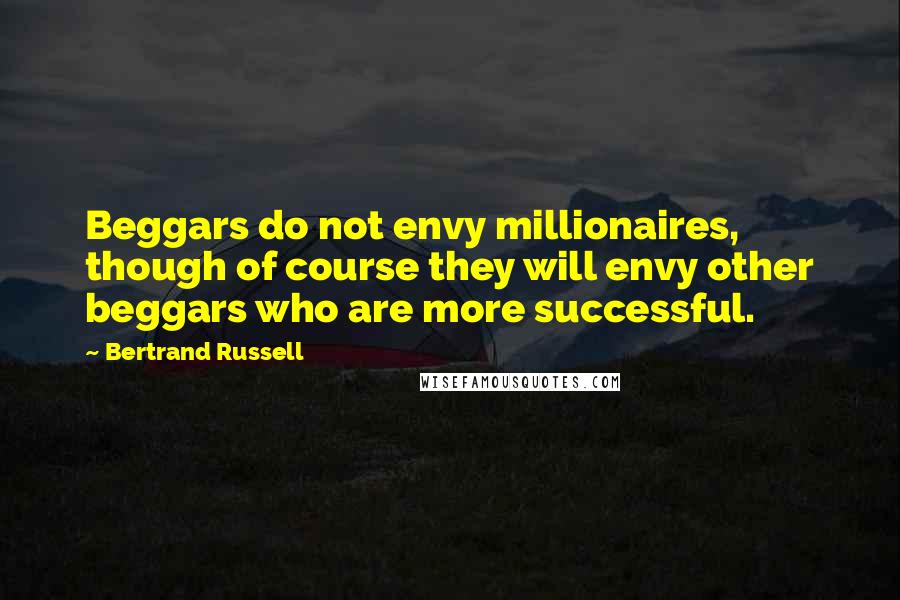 Bertrand Russell Quotes: Beggars do not envy millionaires, though of course they will envy other beggars who are more successful.