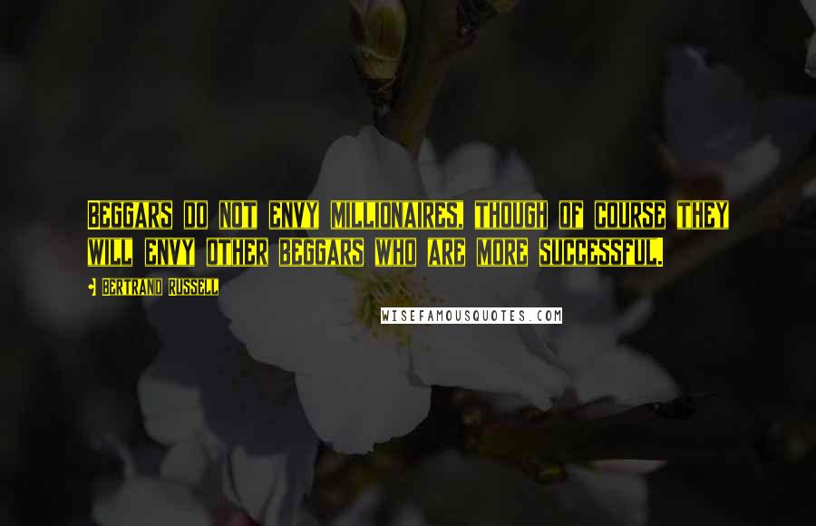 Bertrand Russell Quotes: Beggars do not envy millionaires, though of course they will envy other beggars who are more successful.