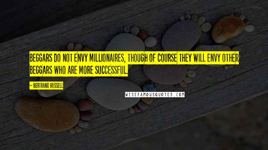 Bertrand Russell Quotes: Beggars do not envy millionaires, though of course they will envy other beggars who are more successful.