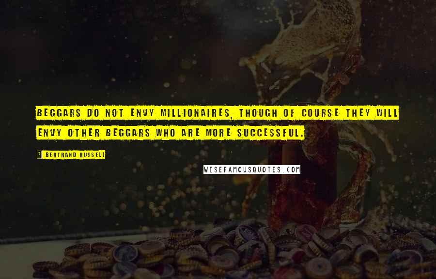 Bertrand Russell Quotes: Beggars do not envy millionaires, though of course they will envy other beggars who are more successful.