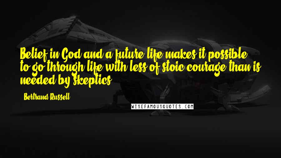 Bertrand Russell Quotes: Belief in God and a future life makes it possible to go through life with less of stoic courage than is needed by skeptics.