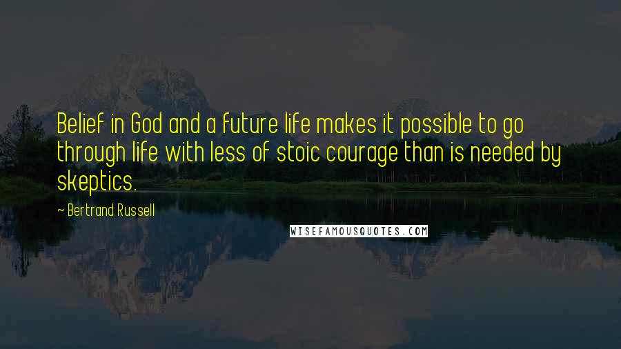 Bertrand Russell Quotes: Belief in God and a future life makes it possible to go through life with less of stoic courage than is needed by skeptics.