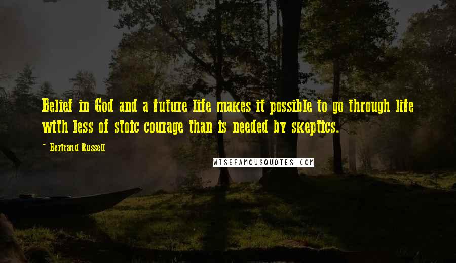 Bertrand Russell Quotes: Belief in God and a future life makes it possible to go through life with less of stoic courage than is needed by skeptics.