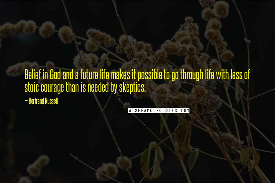 Bertrand Russell Quotes: Belief in God and a future life makes it possible to go through life with less of stoic courage than is needed by skeptics.