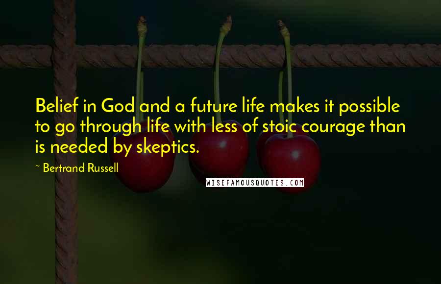 Bertrand Russell Quotes: Belief in God and a future life makes it possible to go through life with less of stoic courage than is needed by skeptics.