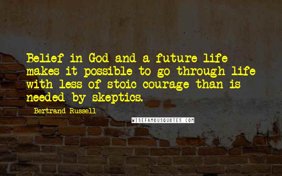 Bertrand Russell Quotes: Belief in God and a future life makes it possible to go through life with less of stoic courage than is needed by skeptics.