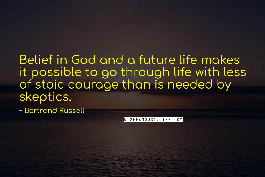 Bertrand Russell Quotes: Belief in God and a future life makes it possible to go through life with less of stoic courage than is needed by skeptics.