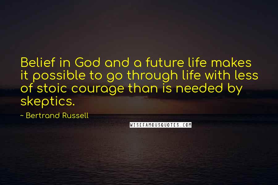 Bertrand Russell Quotes: Belief in God and a future life makes it possible to go through life with less of stoic courage than is needed by skeptics.