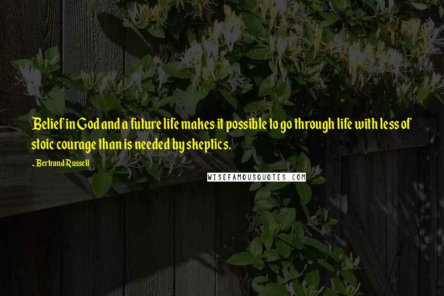 Bertrand Russell Quotes: Belief in God and a future life makes it possible to go through life with less of stoic courage than is needed by skeptics.