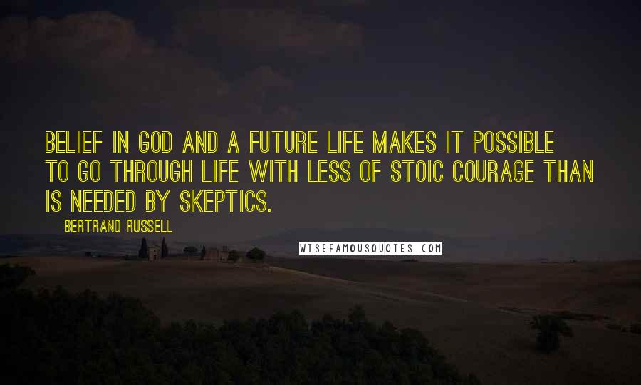 Bertrand Russell Quotes: Belief in God and a future life makes it possible to go through life with less of stoic courage than is needed by skeptics.