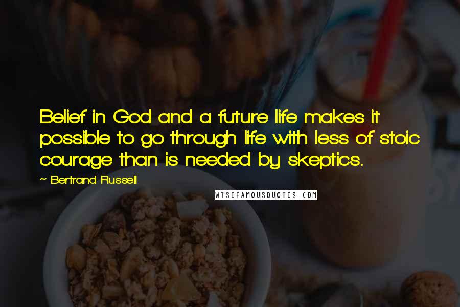 Bertrand Russell Quotes: Belief in God and a future life makes it possible to go through life with less of stoic courage than is needed by skeptics.