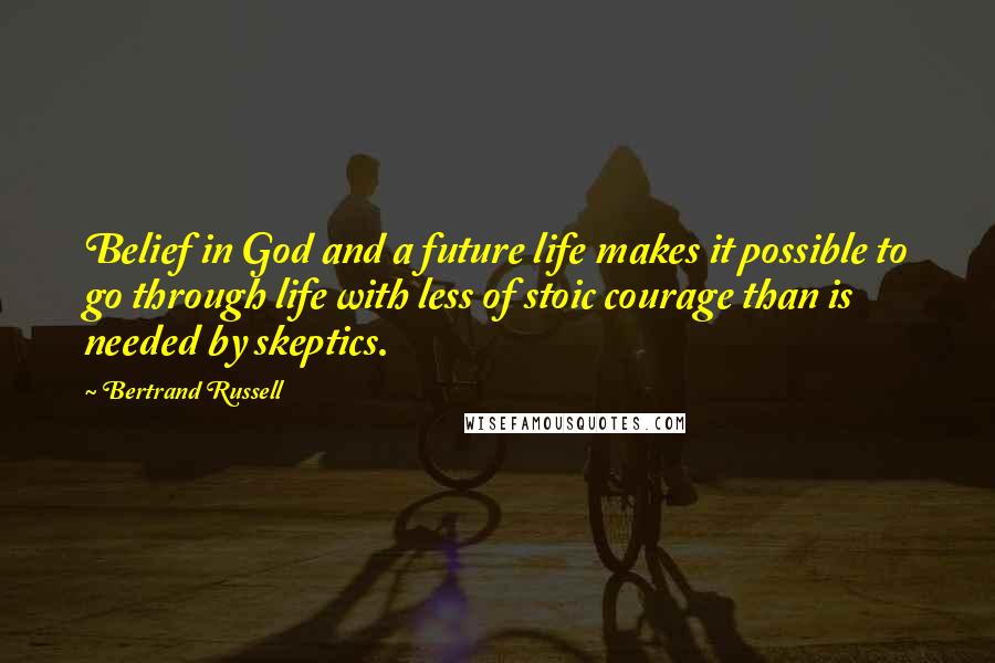 Bertrand Russell Quotes: Belief in God and a future life makes it possible to go through life with less of stoic courage than is needed by skeptics.