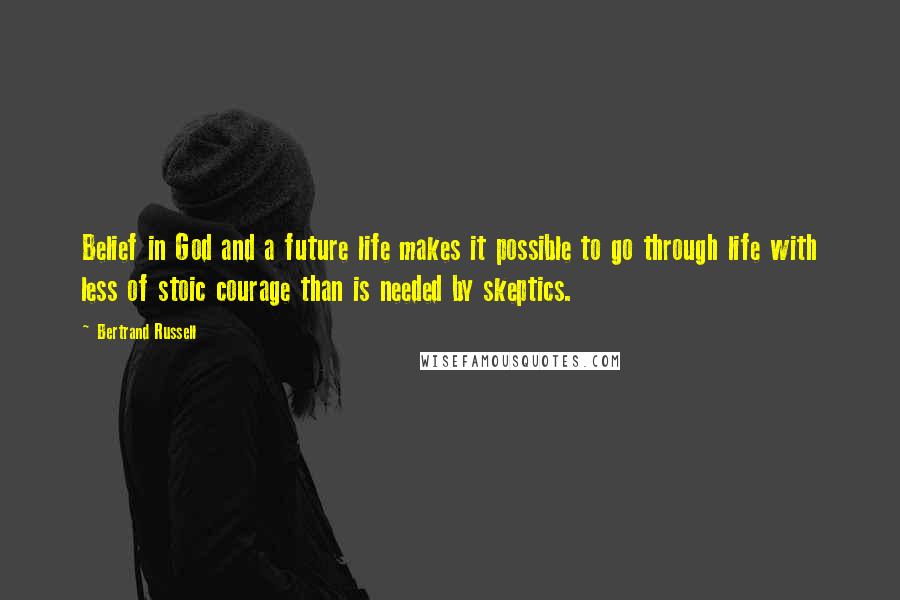 Bertrand Russell Quotes: Belief in God and a future life makes it possible to go through life with less of stoic courage than is needed by skeptics.