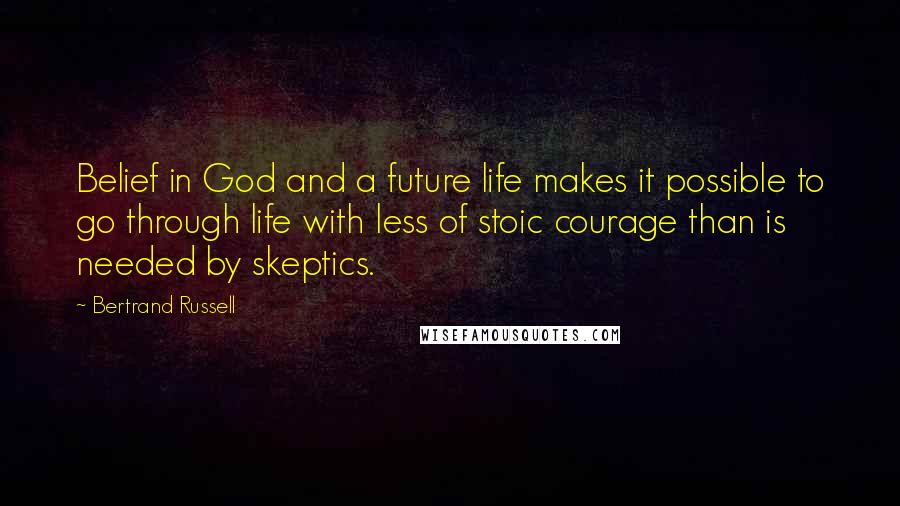 Bertrand Russell Quotes: Belief in God and a future life makes it possible to go through life with less of stoic courage than is needed by skeptics.