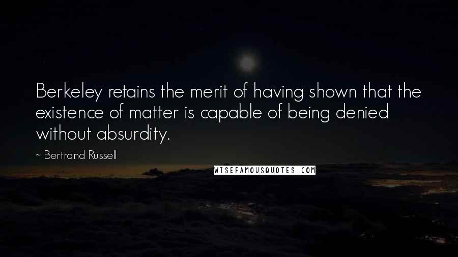 Bertrand Russell Quotes: Berkeley retains the merit of having shown that the existence of matter is capable of being denied without absurdity.