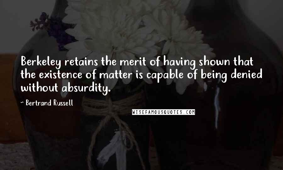 Bertrand Russell Quotes: Berkeley retains the merit of having shown that the existence of matter is capable of being denied without absurdity.