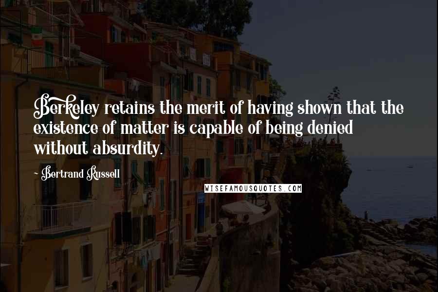 Bertrand Russell Quotes: Berkeley retains the merit of having shown that the existence of matter is capable of being denied without absurdity.