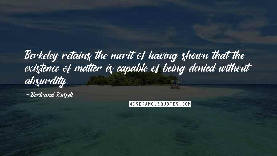 Bertrand Russell Quotes: Berkeley retains the merit of having shown that the existence of matter is capable of being denied without absurdity.