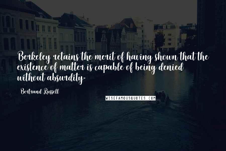 Bertrand Russell Quotes: Berkeley retains the merit of having shown that the existence of matter is capable of being denied without absurdity.