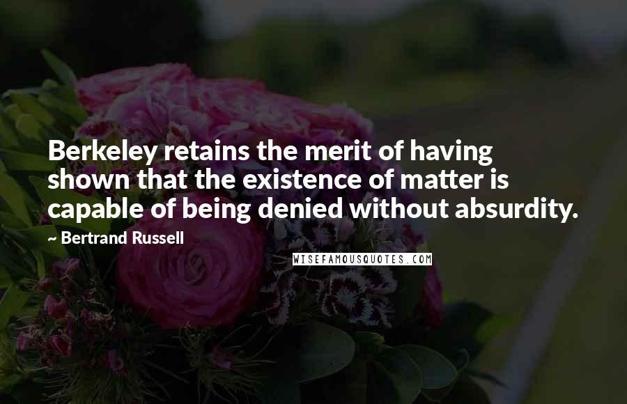 Bertrand Russell Quotes: Berkeley retains the merit of having shown that the existence of matter is capable of being denied without absurdity.