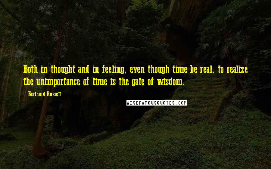 Bertrand Russell Quotes: Both in thought and in feeling, even though time be real, to realize the unimportance of time is the gate of wisdom.