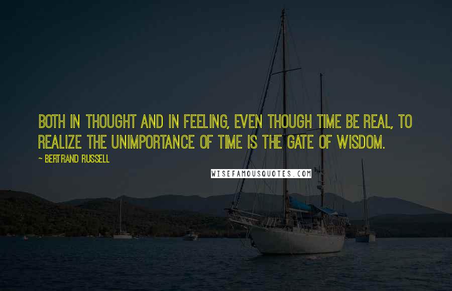 Bertrand Russell Quotes: Both in thought and in feeling, even though time be real, to realize the unimportance of time is the gate of wisdom.