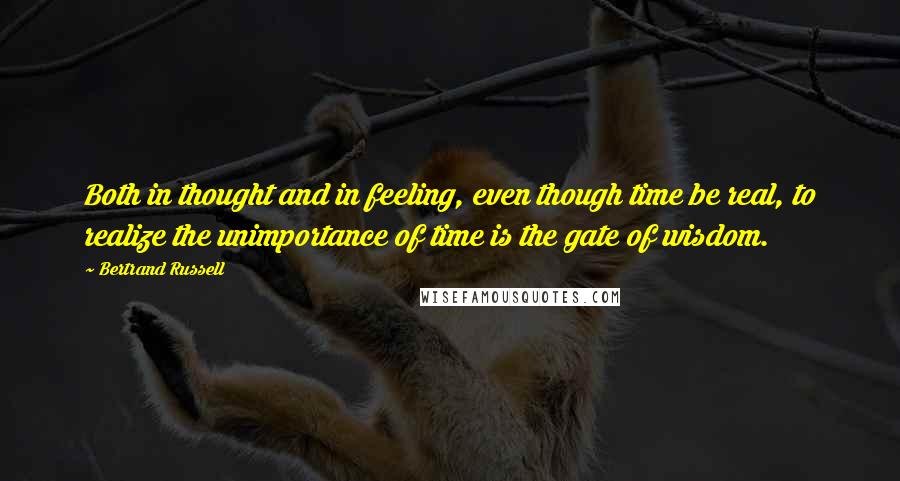 Bertrand Russell Quotes: Both in thought and in feeling, even though time be real, to realize the unimportance of time is the gate of wisdom.