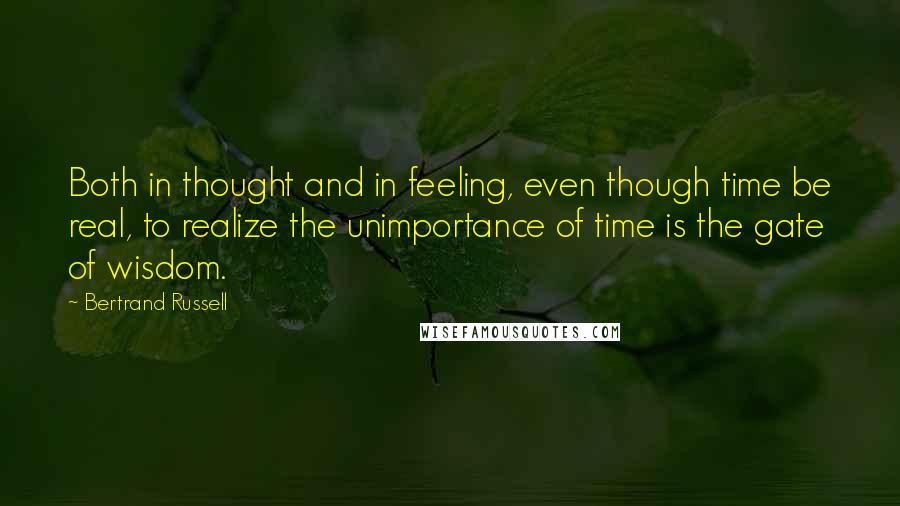 Bertrand Russell Quotes: Both in thought and in feeling, even though time be real, to realize the unimportance of time is the gate of wisdom.