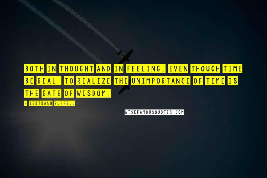 Bertrand Russell Quotes: Both in thought and in feeling, even though time be real, to realize the unimportance of time is the gate of wisdom.