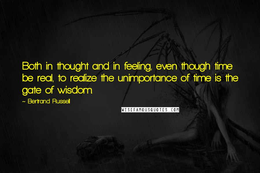 Bertrand Russell Quotes: Both in thought and in feeling, even though time be real, to realize the unimportance of time is the gate of wisdom.