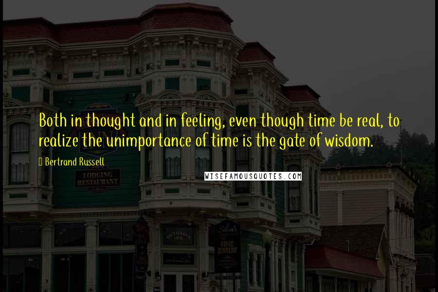 Bertrand Russell Quotes: Both in thought and in feeling, even though time be real, to realize the unimportance of time is the gate of wisdom.