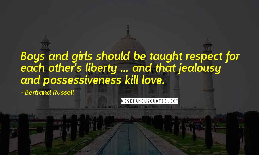 Bertrand Russell Quotes: Boys and girls should be taught respect for each other's liberty ... and that jealousy and possessiveness kill love.