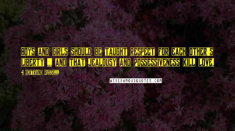 Bertrand Russell Quotes: Boys and girls should be taught respect for each other's liberty ... and that jealousy and possessiveness kill love.