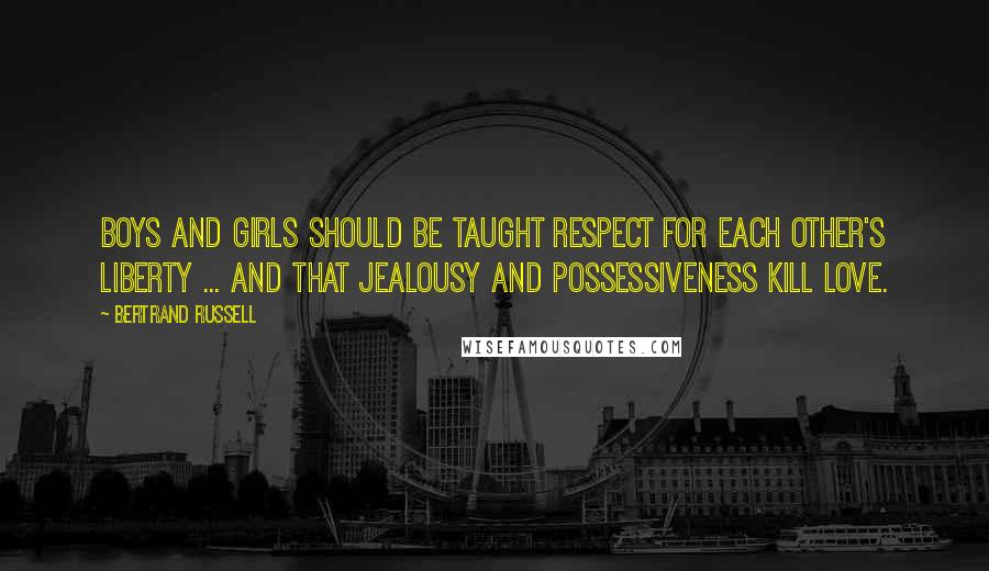 Bertrand Russell Quotes: Boys and girls should be taught respect for each other's liberty ... and that jealousy and possessiveness kill love.