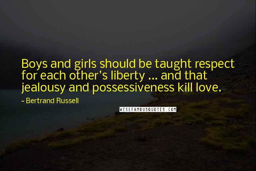 Bertrand Russell Quotes: Boys and girls should be taught respect for each other's liberty ... and that jealousy and possessiveness kill love.