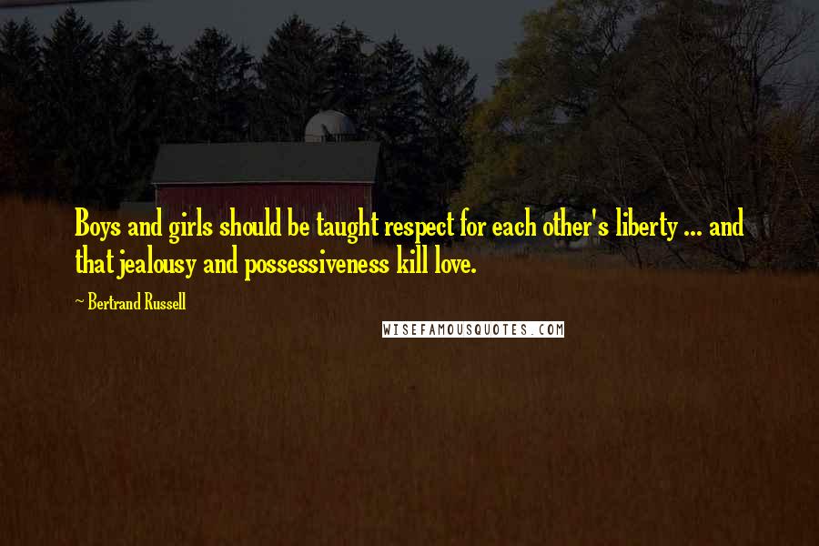 Bertrand Russell Quotes: Boys and girls should be taught respect for each other's liberty ... and that jealousy and possessiveness kill love.