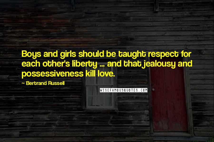 Bertrand Russell Quotes: Boys and girls should be taught respect for each other's liberty ... and that jealousy and possessiveness kill love.