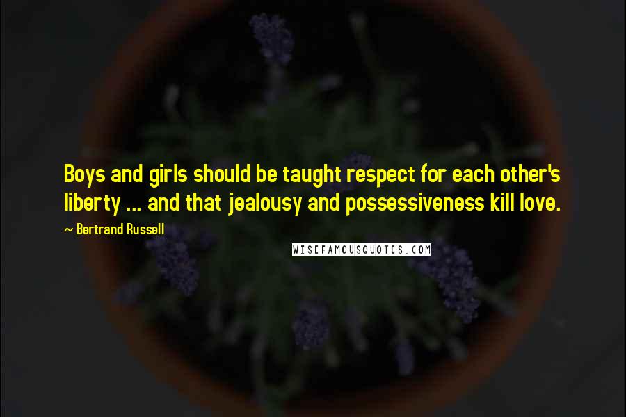 Bertrand Russell Quotes: Boys and girls should be taught respect for each other's liberty ... and that jealousy and possessiveness kill love.