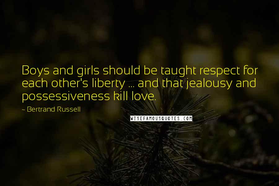 Bertrand Russell Quotes: Boys and girls should be taught respect for each other's liberty ... and that jealousy and possessiveness kill love.