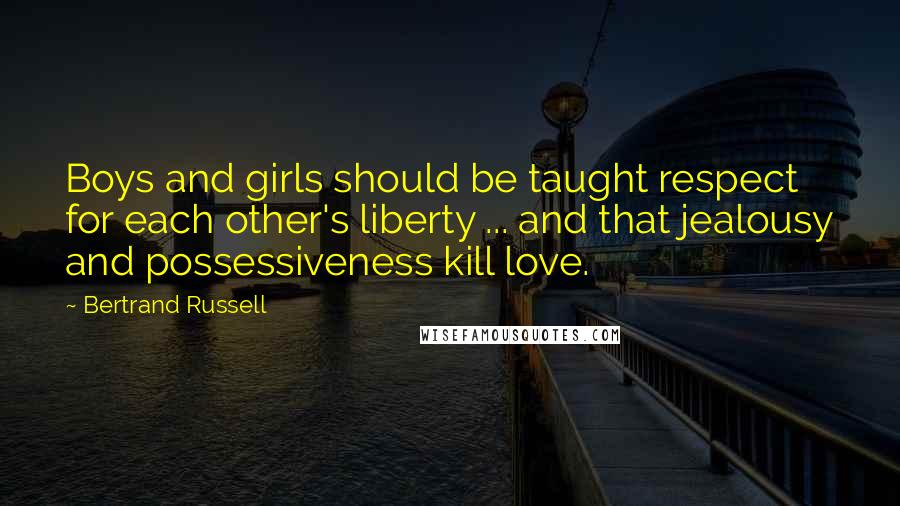 Bertrand Russell Quotes: Boys and girls should be taught respect for each other's liberty ... and that jealousy and possessiveness kill love.