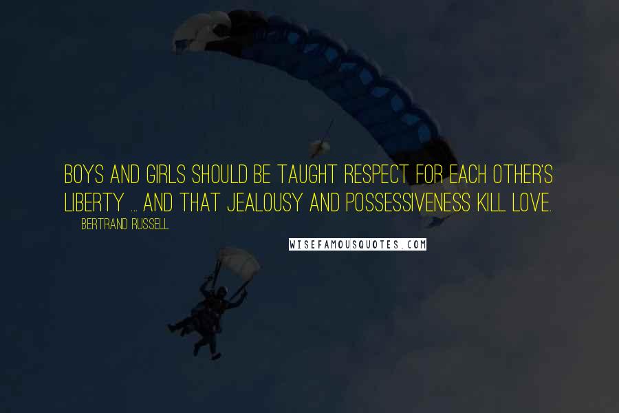 Bertrand Russell Quotes: Boys and girls should be taught respect for each other's liberty ... and that jealousy and possessiveness kill love.