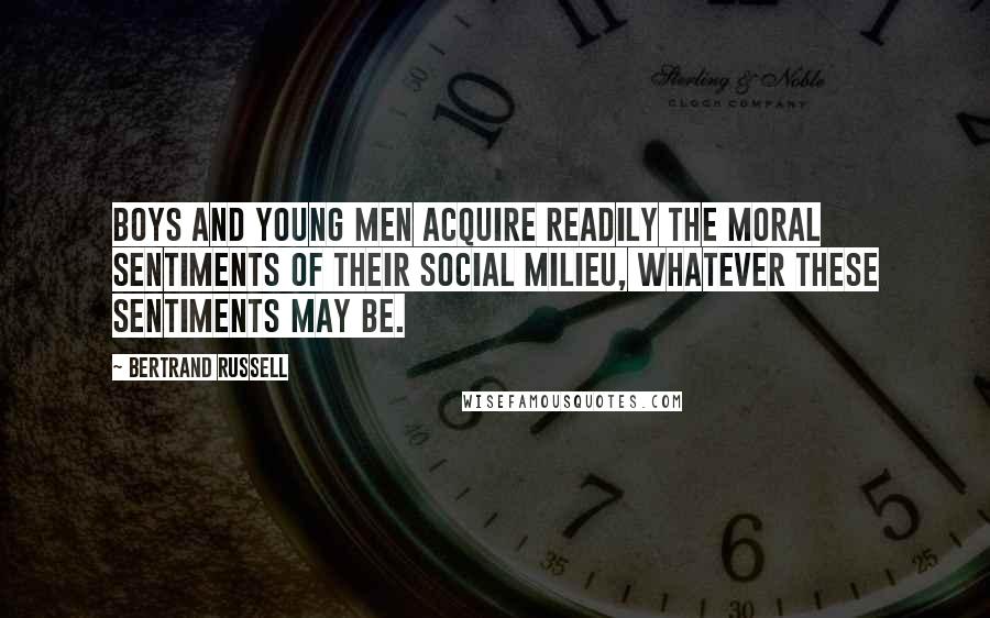 Bertrand Russell Quotes: Boys and young men acquire readily the moral sentiments of their social milieu, whatever these sentiments may be.
