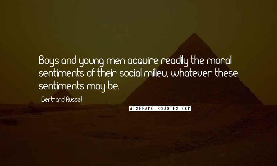 Bertrand Russell Quotes: Boys and young men acquire readily the moral sentiments of their social milieu, whatever these sentiments may be.