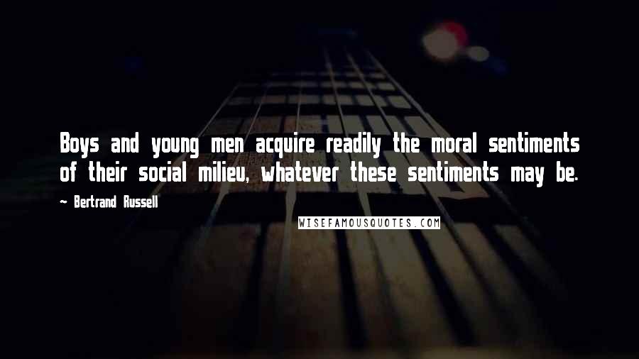 Bertrand Russell Quotes: Boys and young men acquire readily the moral sentiments of their social milieu, whatever these sentiments may be.