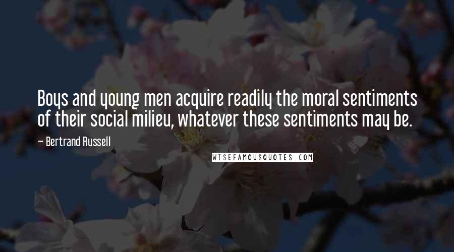 Bertrand Russell Quotes: Boys and young men acquire readily the moral sentiments of their social milieu, whatever these sentiments may be.