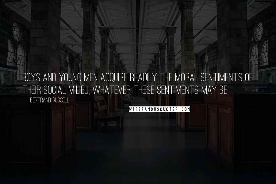 Bertrand Russell Quotes: Boys and young men acquire readily the moral sentiments of their social milieu, whatever these sentiments may be.