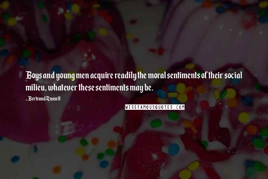 Bertrand Russell Quotes: Boys and young men acquire readily the moral sentiments of their social milieu, whatever these sentiments may be.